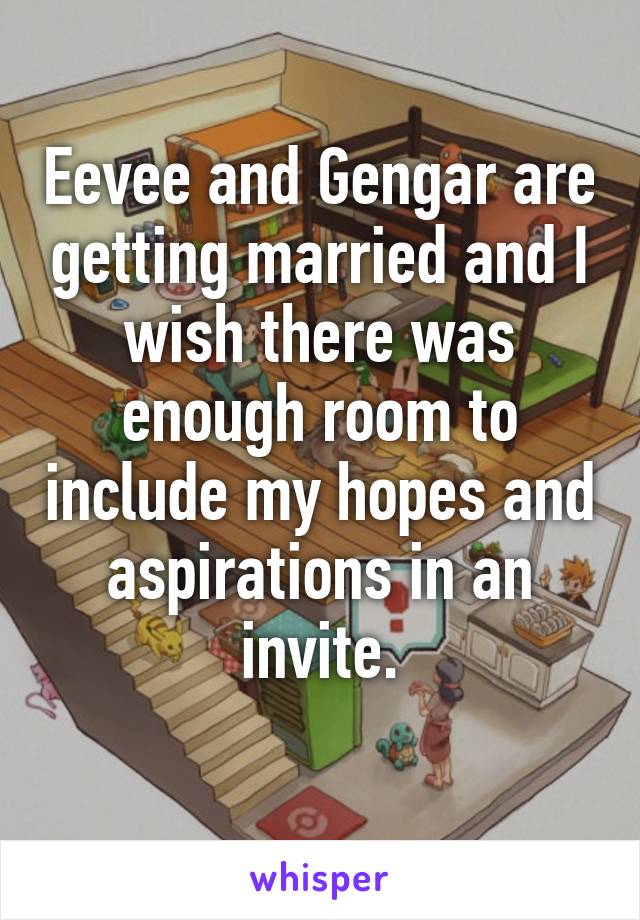 Eevee and Gengar are getting married and I wish there was enough room to include my hopes and aspirations in an invite.
