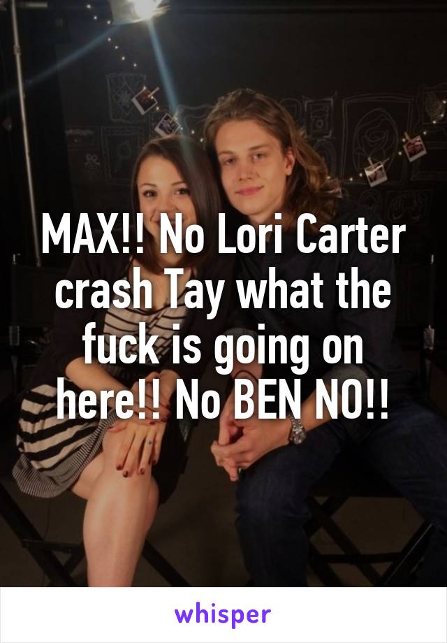 MAX!! No Lori Carter crash Tay what the fuck is going on here!! No BEN NO!!