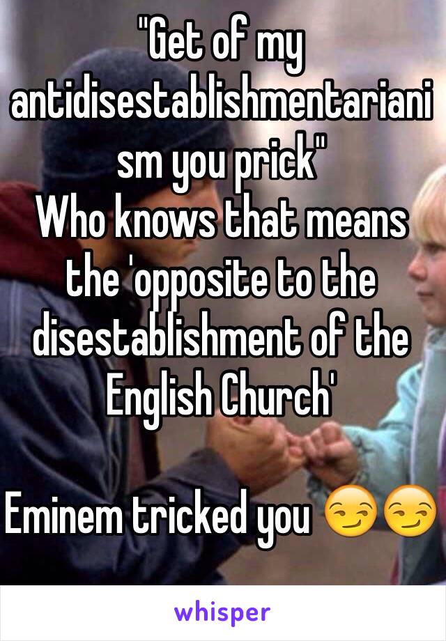 "Get of my antidisestablishmentarianism you prick"
Who knows that means the 'opposite to the disestablishment of the English Church'

Eminem tricked you 😏😏  