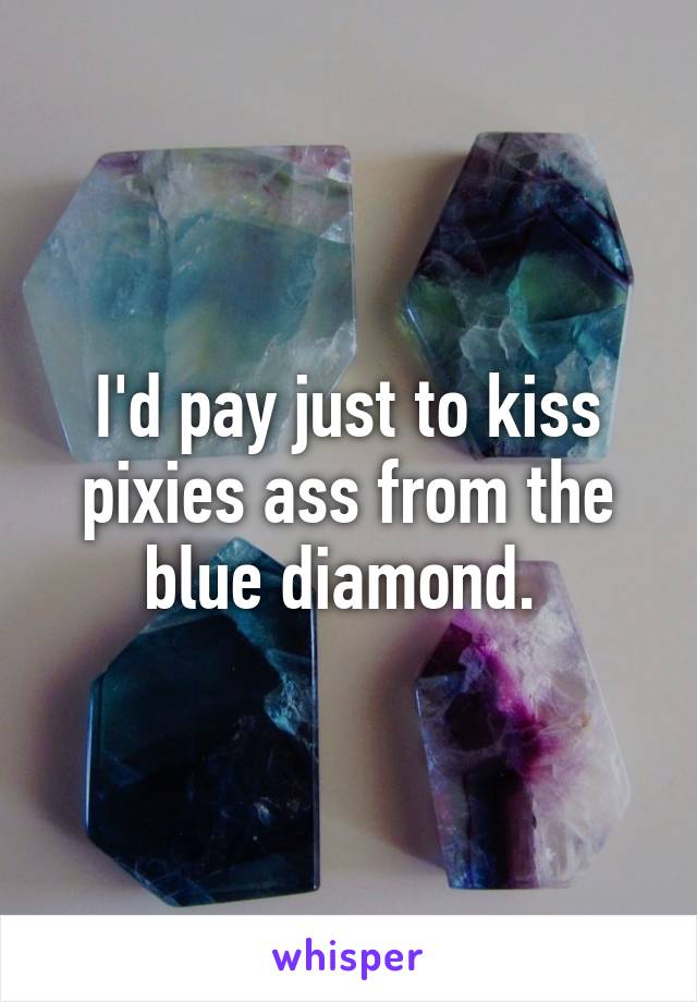 I'd pay just to kiss pixies ass from the blue diamond. 