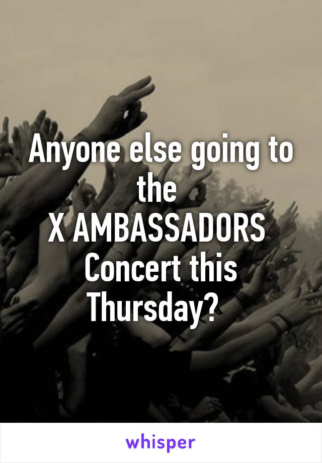 Anyone else going to the 
X AMBASSADORS 
Concert this Thursday?  