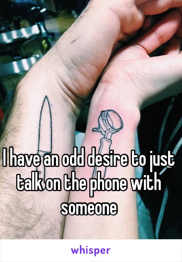 I have an odd desire to just talk on the phone with someone 