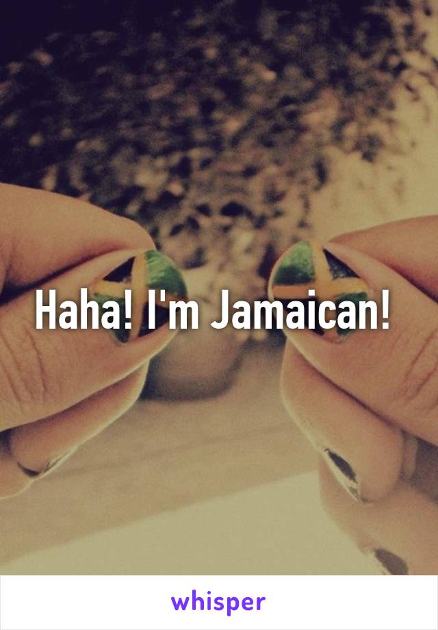 Haha! I'm Jamaican! 