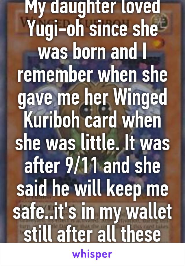 My daughter loved Yugi-oh since she was born and I remember when she gave me her Winged Kuriboh card when she was little. It was after 9/11 and she said he will keep me safe..it's in my wallet still after all these years.