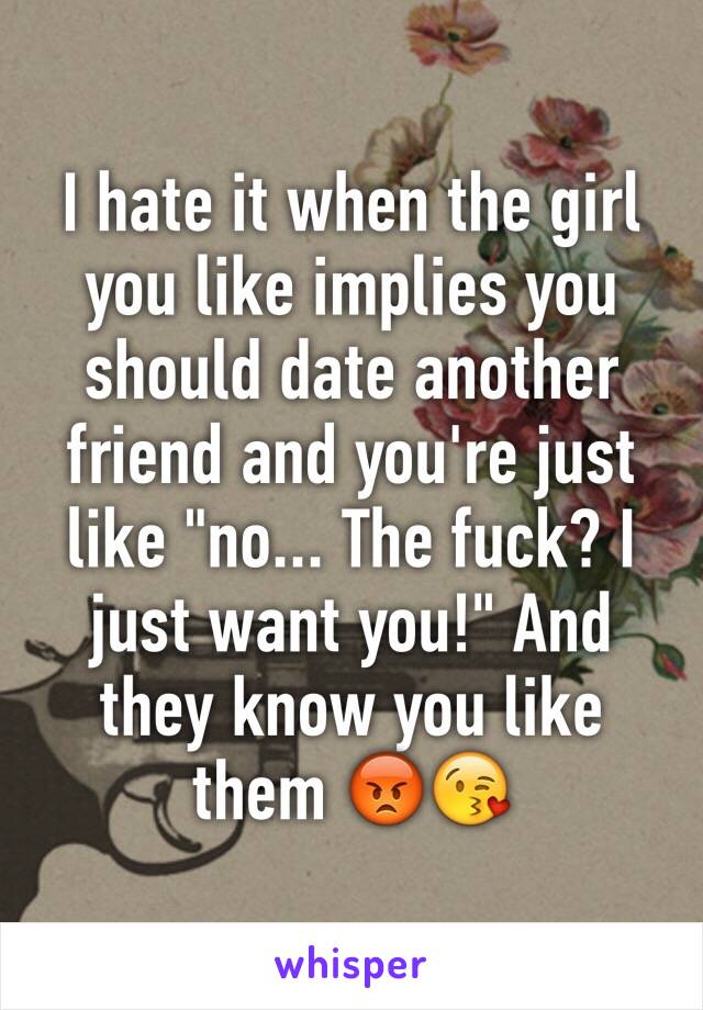 I hate it when the girl you like implies you should date another friend and you're just like "no... The fuck? I just want you!" And they know you like them 😡😘