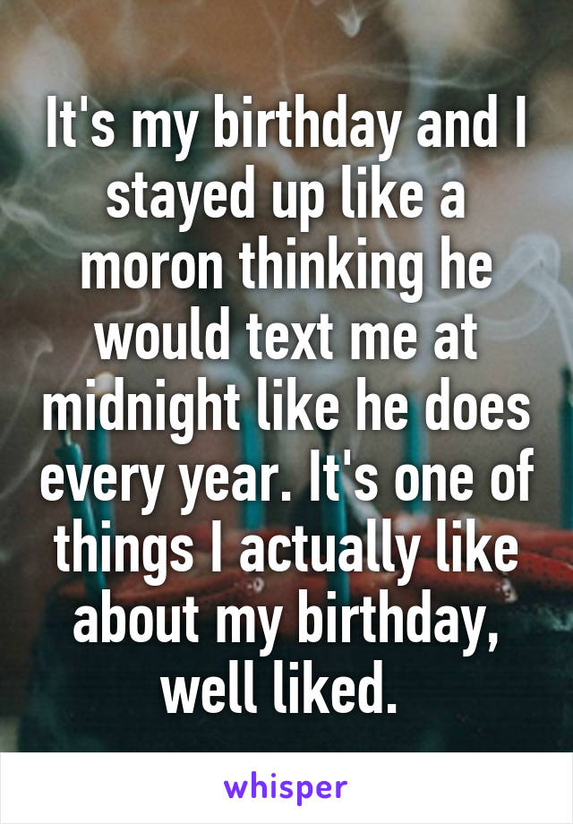 It's my birthday and I stayed up like a moron thinking he would text me at midnight like he does every year. It's one of things I actually like about my birthday, well liked. 