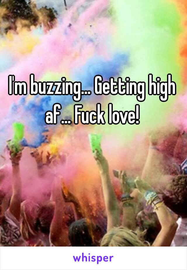 I'm buzzing... Getting high af... Fuck love! 