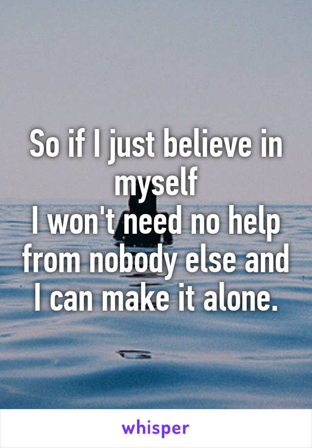 So if I just believe in myself
I won't need no help from nobody else and I can make it alone.