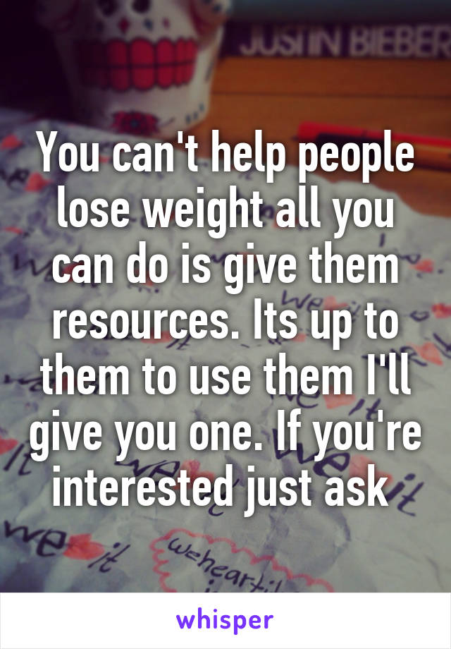 You can't help people lose weight all you can do is give them resources. Its up to them to use them I'll give you one. If you're interested just ask 