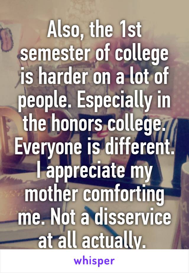 Also, the 1st semester of college is harder on a lot of people. Especially in the honors college. Everyone is different. I appreciate my mother comforting me. Not a disservice at all actually. 