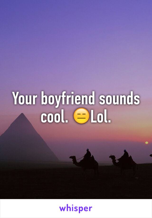 Your boyfriend sounds cool. 😑Lol. 