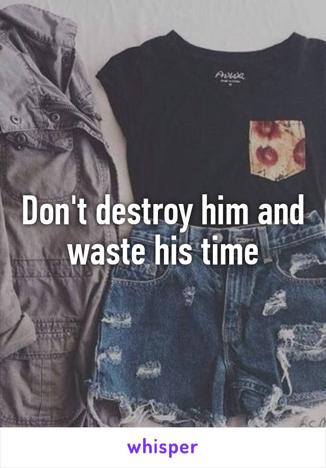 Don't destroy him and waste his time