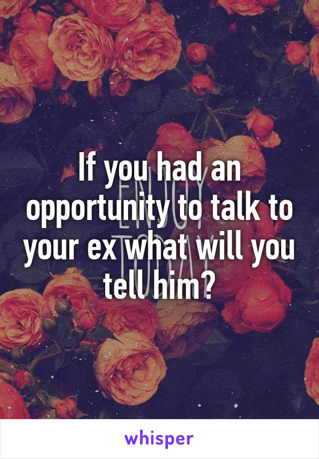 If you had an opportunity to talk to your ex what will you tell him?