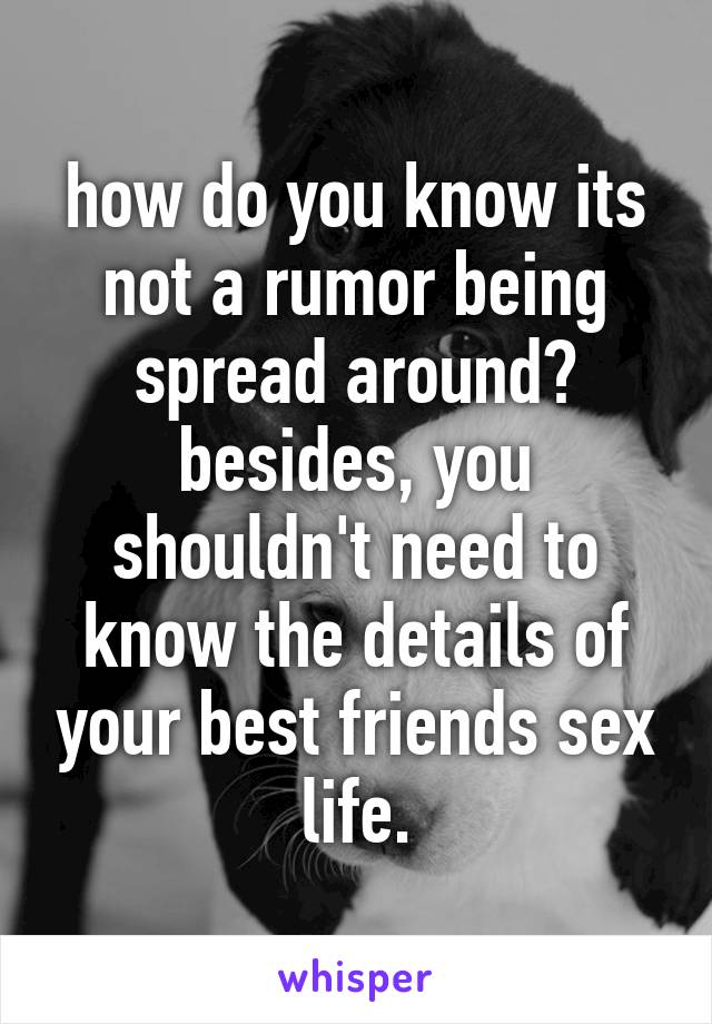 how do you know its not a rumor being spread around? besides, you shouldn't need to know the details of your best friends sex life.