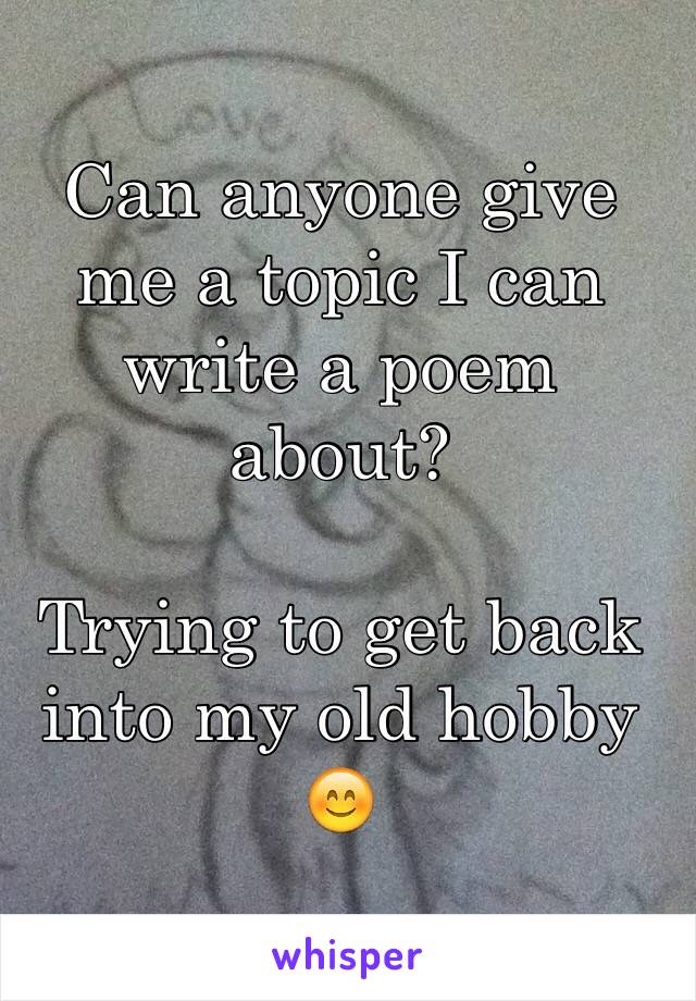 Can anyone give me a topic I can write a poem about?

Trying to get back into my old hobby 😊