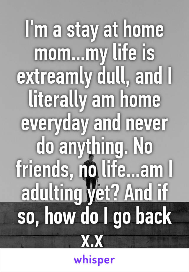 I'm a stay at home mom...my life is extreamly dull, and I literally am home everyday and never do anything. No friends, no life...am I adulting yet? And if so, how do I go back x.x 