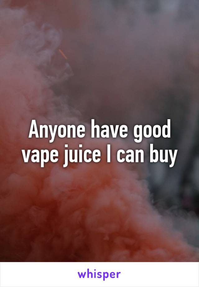 Anyone have good vape juice I can buy