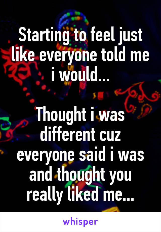 Starting to feel just like everyone told me i would...

Thought i was different cuz everyone said i was and thought you really liked me...