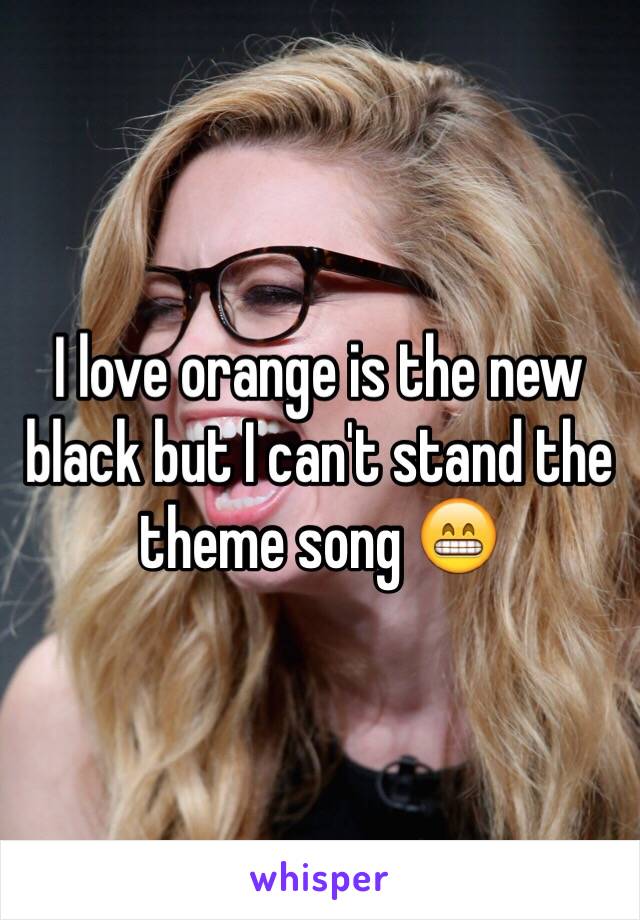 I love orange is the new black but I can't stand the theme song 😁