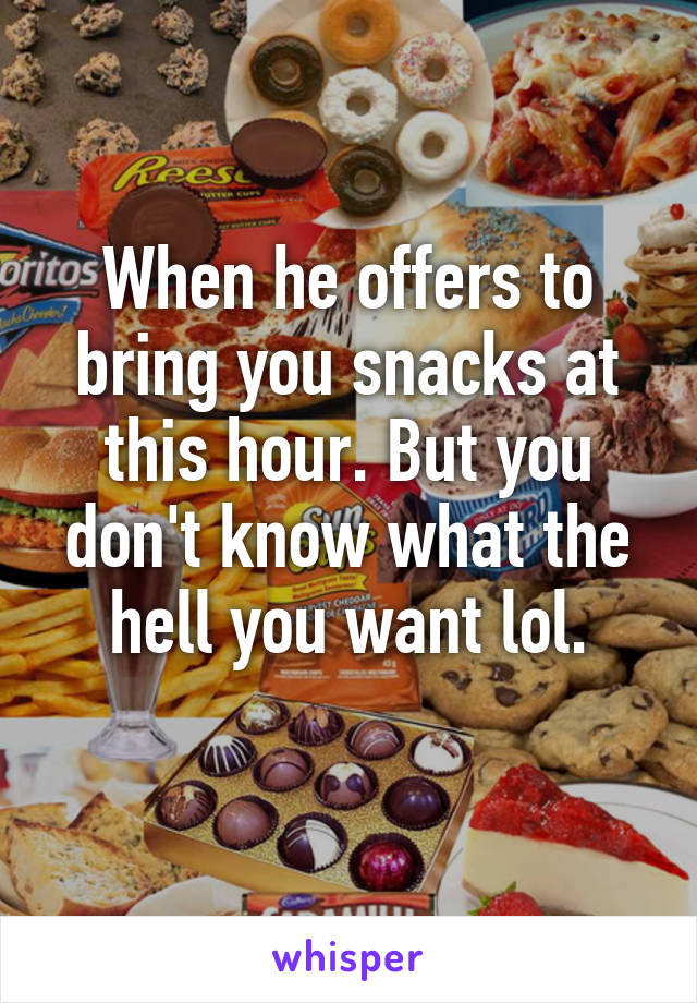 When he offers to bring you snacks at this hour. But you don't know what the hell you want lol.
