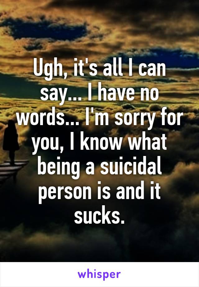 Ugh, it's all I can say... I have no words... I'm sorry for you, I know what being a suicidal person is and it sucks.