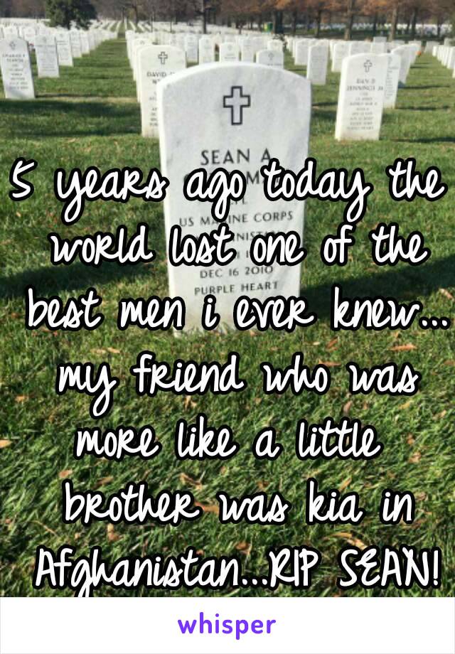 5 years ago today the world lost one of the best men i ever knew... my friend who was more like a little  brother was kia in Afghanistan...RIP SEAN!