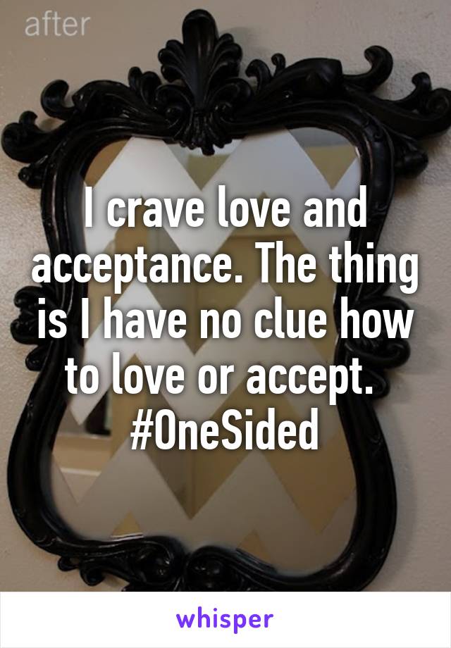 I crave love and acceptance. The thing is I have no clue how to love or accept. 
#OneSided