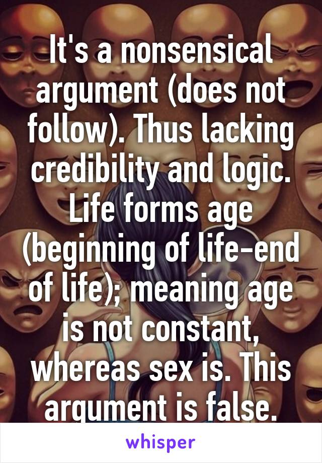 It's a nonsensical argument (does not follow). Thus lacking credibility and logic.
Life forms age (beginning of life-end of life); meaning age is not constant, whereas sex is. This argument is false.