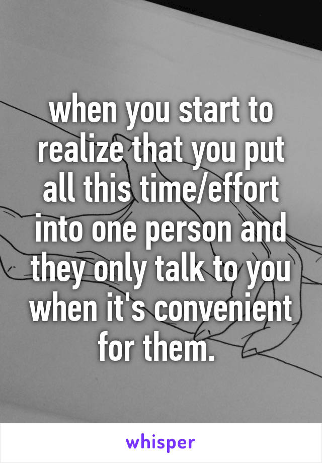 when you start to realize that you put all this time/effort into one person and they only talk to you when it's convenient for them. 