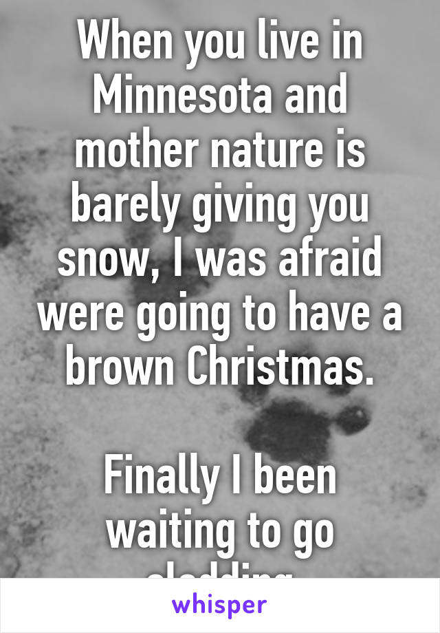 When you live in Minnesota and mother nature is barely giving you snow, I was afraid were going to have a brown Christmas.

Finally I been waiting to go sledding