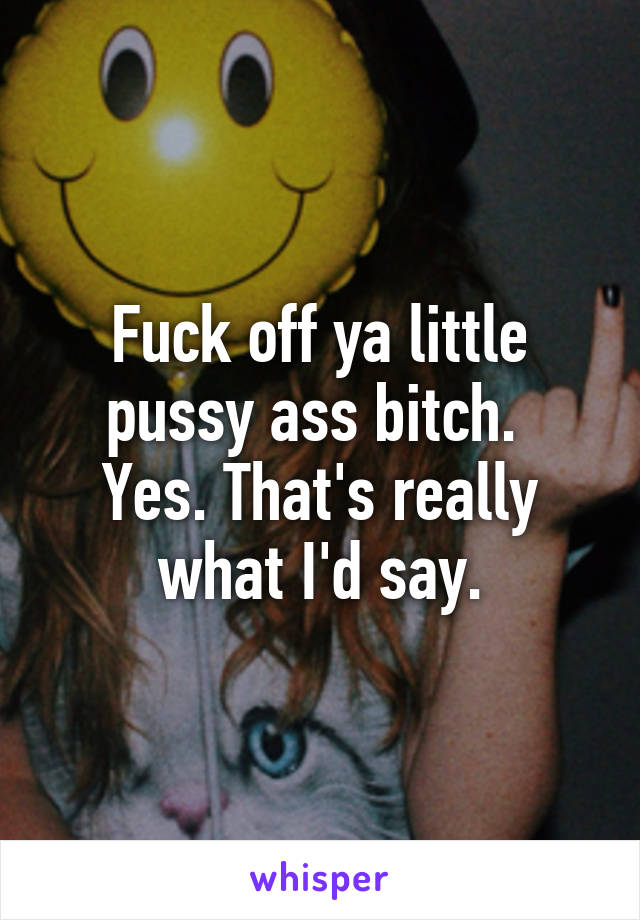 Fuck off ya little pussy ass bitch. 
Yes. That's really what I'd say.