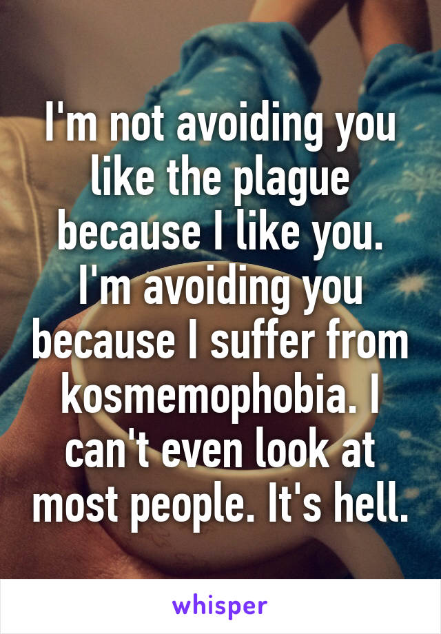 I'm not avoiding you like the plague because I like you. I'm avoiding you because I suffer from kosmemophobia. I can't even look at most people. It's hell.