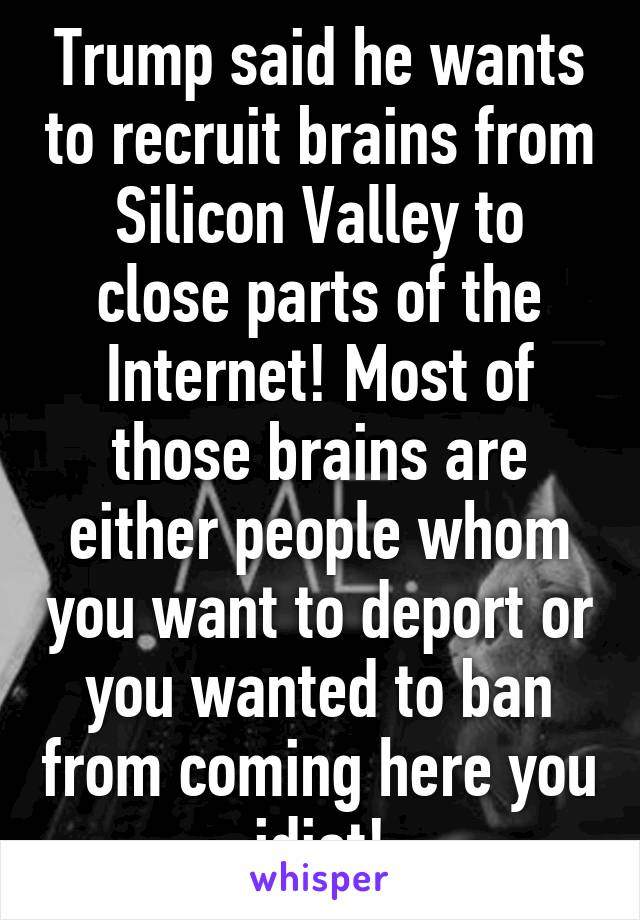 Trump said he wants to recruit brains from Silicon Valley to close parts of the Internet! Most of those brains are either people whom you want to deport or you wanted to ban from coming here you idiot!