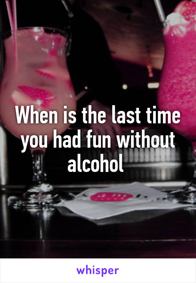 When is the last time you had fun without alcohol 