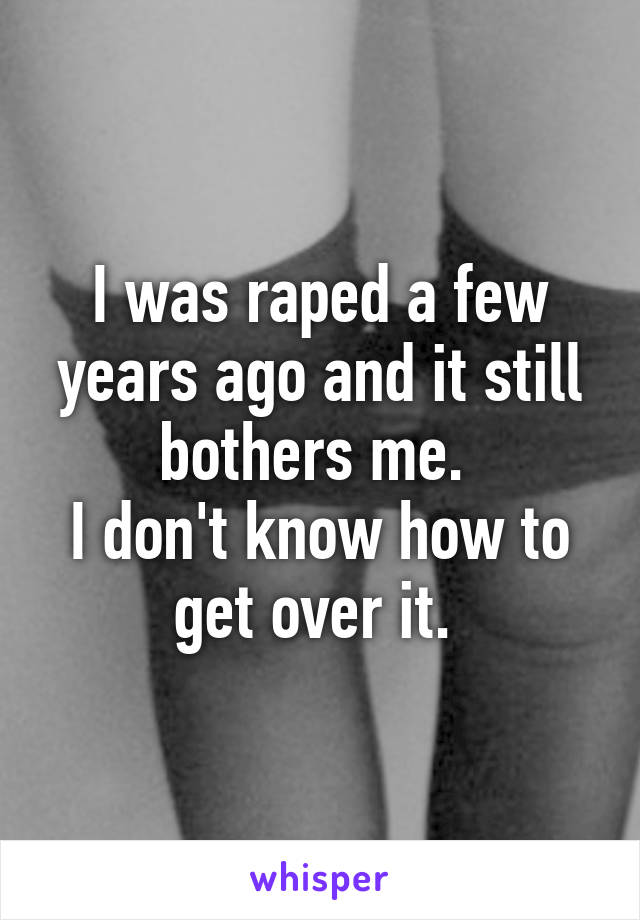 I was raped a few years ago and it still bothers me. 
I don't know how to get over it. 