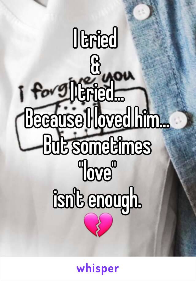 I tried 
& 
I tried...
Because I loved him...
But sometimes
 "love" 
isn't enough.
💔