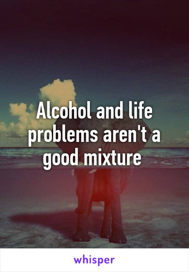 Alcohol and life problems aren't a good mixture 