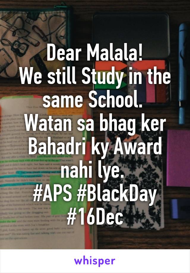 Dear Malala!
We still Study in the same School. 
Watan sa bhag ker Bahadri ky Award nahi lye. 
#APS #BlackDay #16Dec