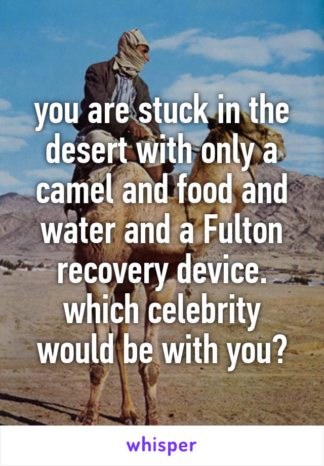 you are stuck in the desert with only a camel and food and water and a Fulton recovery device. which celebrity would be with you?