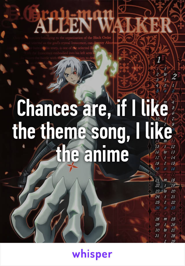 Chances are, if I like the theme song, I like the anime