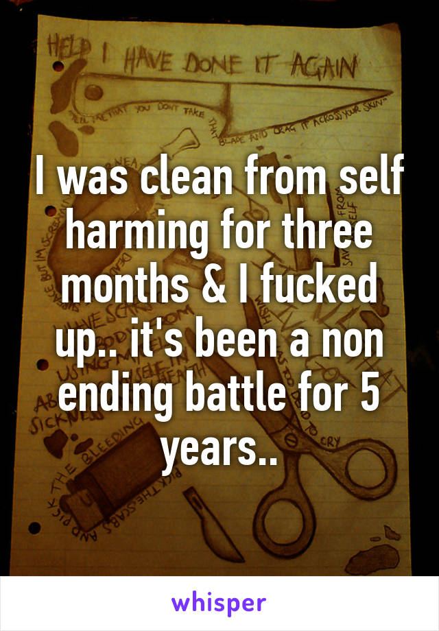 I was clean from self harming for three months & I fucked up.. it's been a non ending battle for 5 years..