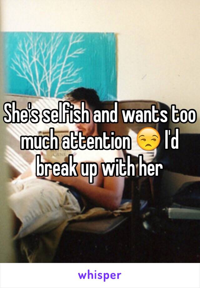 She's selfish and wants too much attention 😒 I'd break up with her