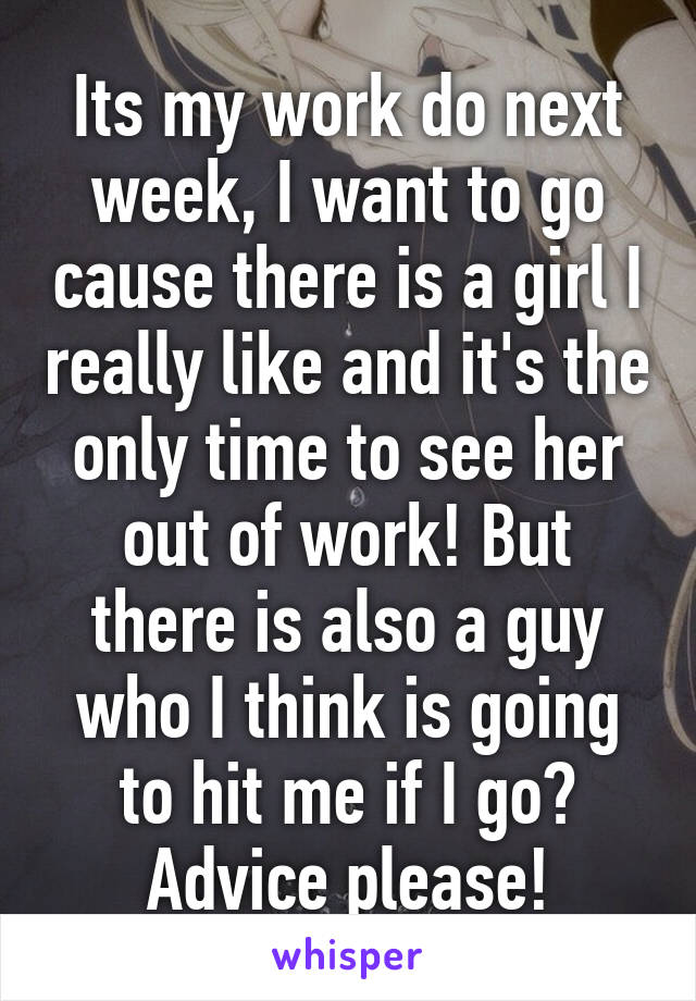 Its my work do next week, I want to go cause there is a girl I really like and it's the only time to see her out of work! But there is also a guy who I think is going to hit me if I go? Advice please!