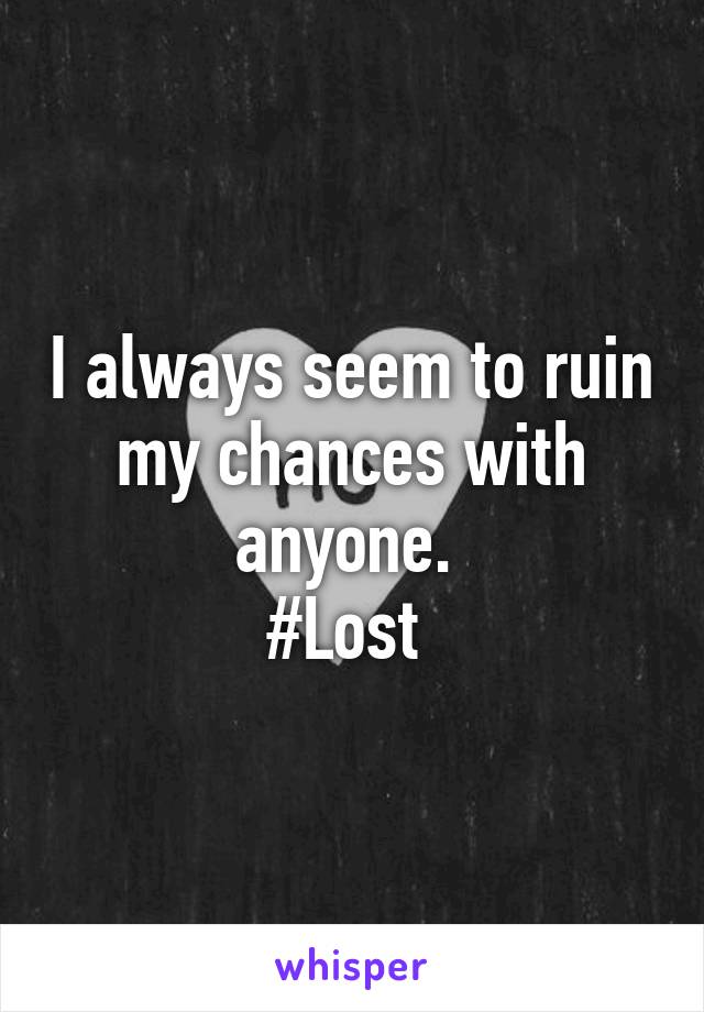 I always seem to ruin my chances with anyone. 
#Lost 