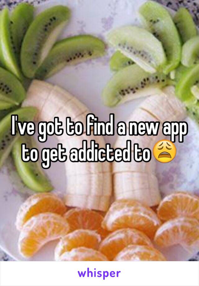 I've got to find a new app to get addicted to😩