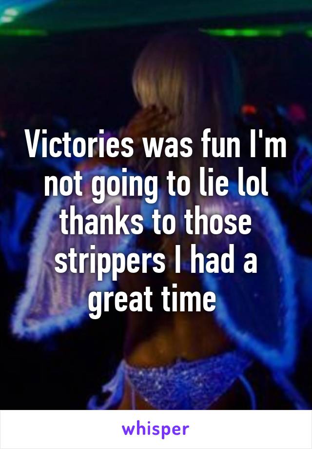 Victories was fun I'm not going to lie lol thanks to those strippers I had a great time 