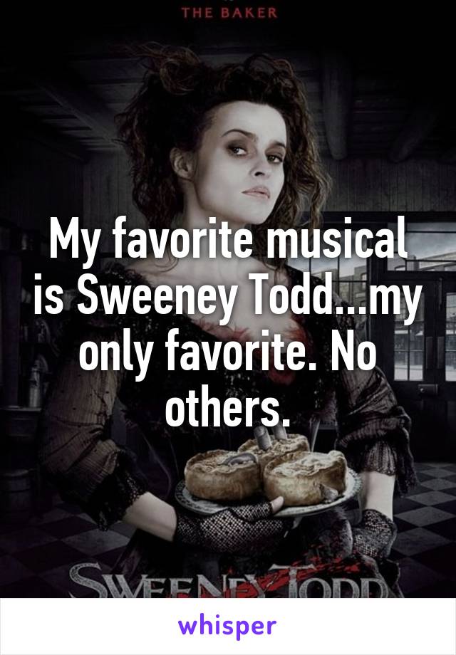 My favorite musical is Sweeney Todd...my only favorite. No others.