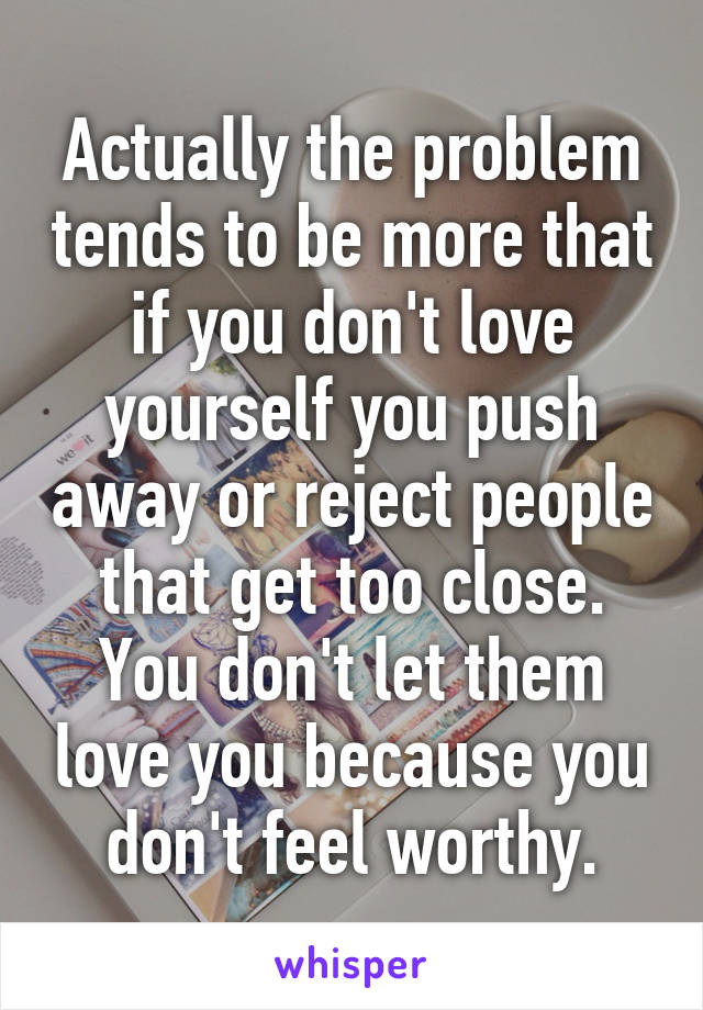 Actually the problem tends to be more that if you don't love yourself you push away or reject people that get too close.
You don't let them love you because you don't feel worthy.