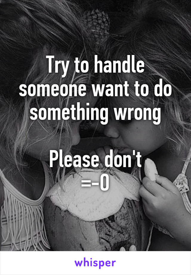 Try to handle someone want to do something wrong

Please don't
=-O
