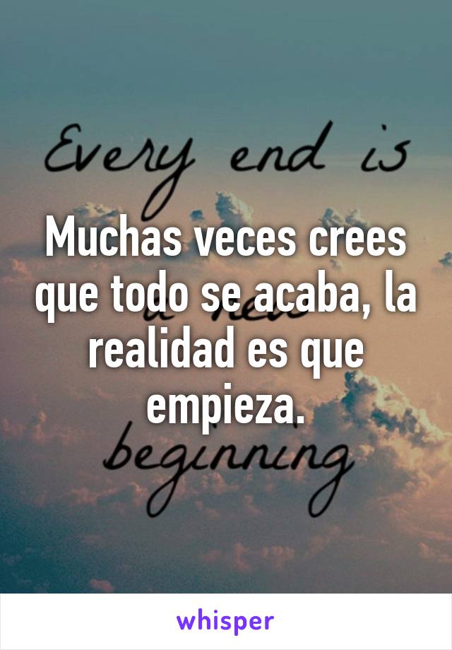 Muchas veces crees que todo se acaba, la realidad es que empieza.